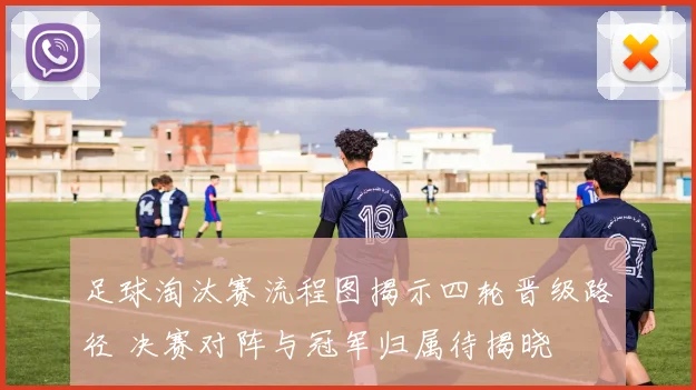 足球淘汰赛流程图揭示四轮晋级路径 决赛对阵与冠军归属待揭晓
