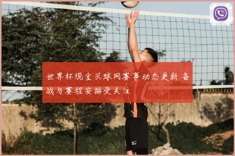 世界杯现金买球网赛事动态更新 备战与赛程安排受关注