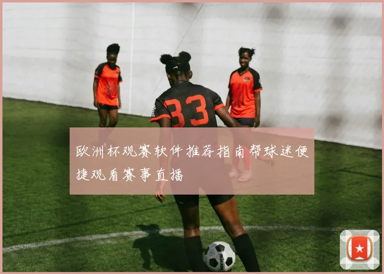 欧洲杯观赛软件推荐指南帮球迷便捷观看赛事直播