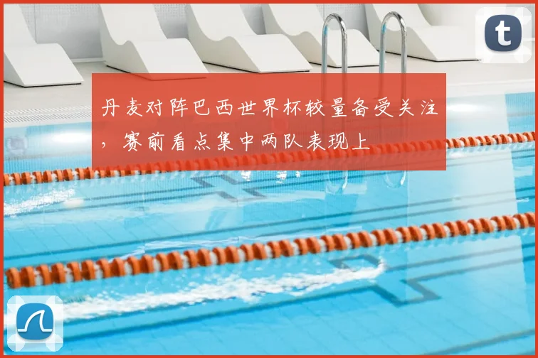 丹麦对阵巴西世界杯较量备受关注,赛前看点集中两队表现上