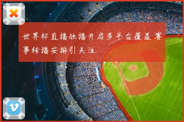 世界杯直播独播开启多平台覆盖 赛事转播安排引关注