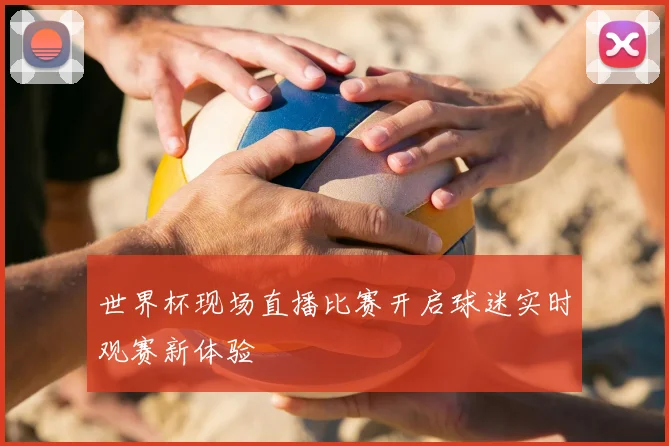 世界杯现场直播比赛开启球迷实时观赛新体验