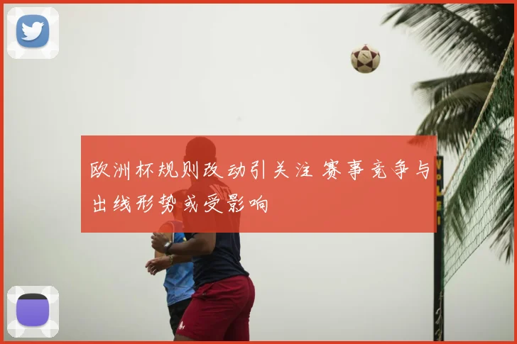 欧洲杯规则改动引关注 赛事竞争与出线形势或受影响