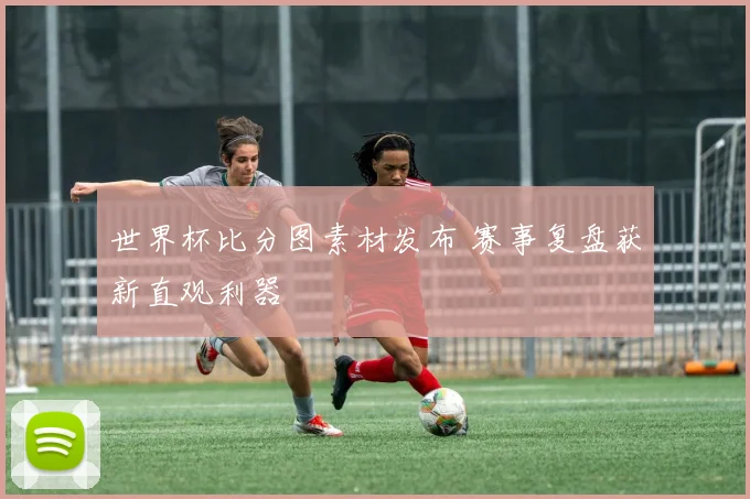 世界杯比分图素材发布 赛事复盘获新直观利器
